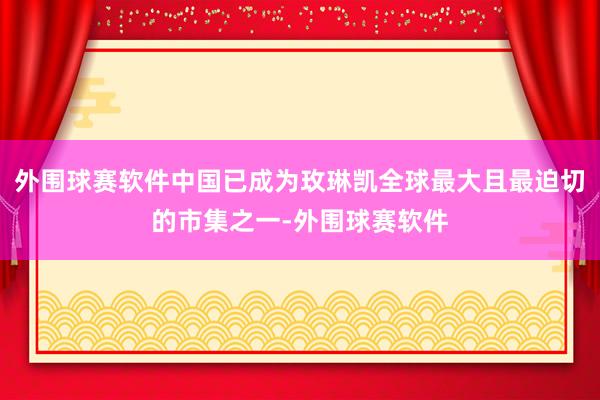 外围球赛软件中国已成为玫琳凯全球最大且最迫切的市集之一-外围球赛软件