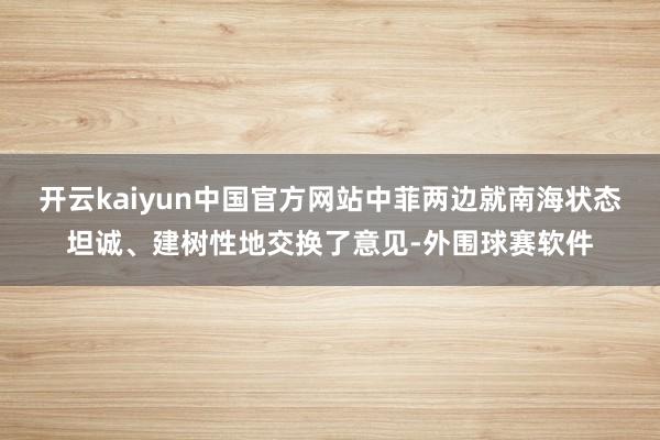 开云kaiyun中国官方网站中菲两边就南海状态坦诚、建树性地交换了意见-外围球赛软件