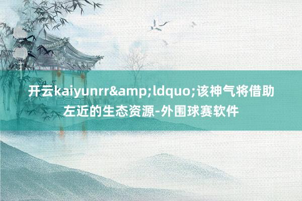 开云kaiyunrr&ldquo;该神气将借助左近的生态资源-外围球赛软件