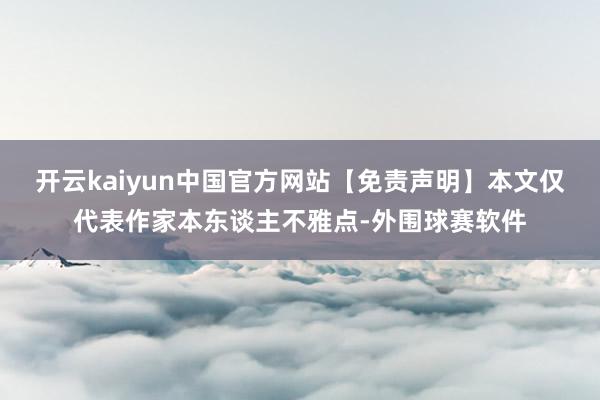 开云kaiyun中国官方网站【免责声明】本文仅代表作家本东谈主不雅点-外围球赛软件