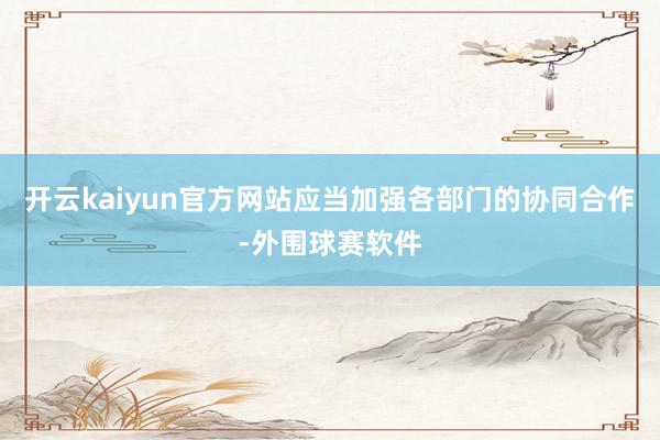 开云kaiyun官方网站应当加强各部门的协同合作-外围球赛软件