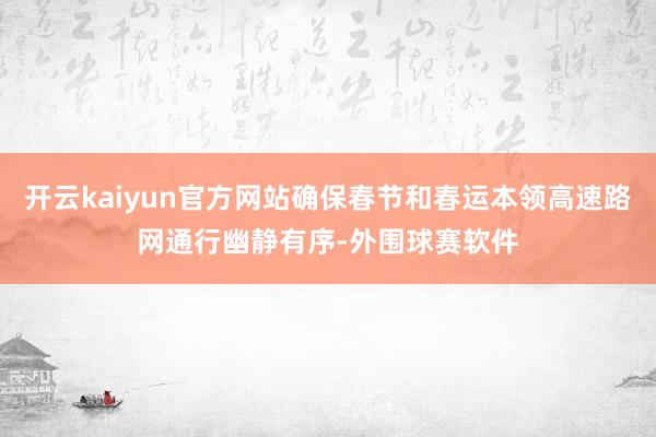 开云kaiyun官方网站确保春节和春运本领高速路网通行幽静有序-外围球赛软件