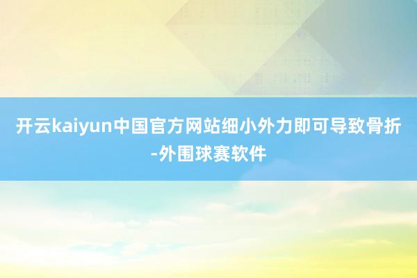 开云kaiyun中国官方网站细小外力即可导致骨折-外围球赛软件
