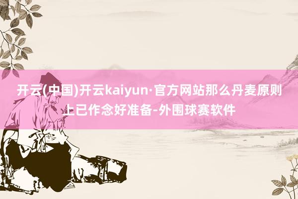 开云(中国)开云kaiyun·官方网站那么丹麦原则上已作念好准备-外围球赛软件