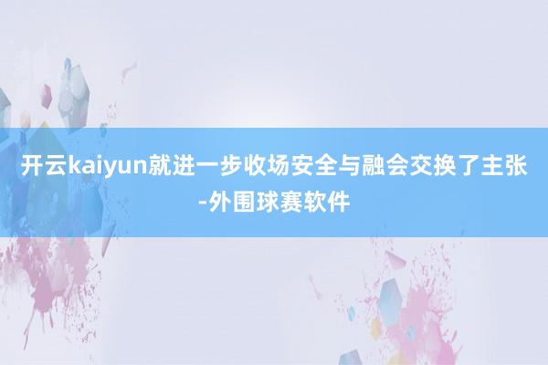 开云kaiyun就进一步收场安全与融会交换了主张-外围球赛软件