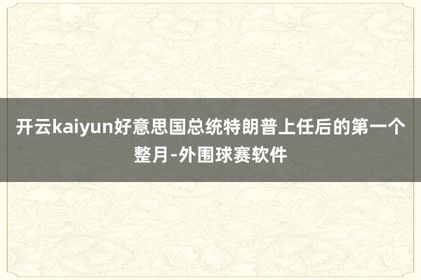开云kaiyun好意思国总统特朗普上任后的第一个整月-外围球赛软件