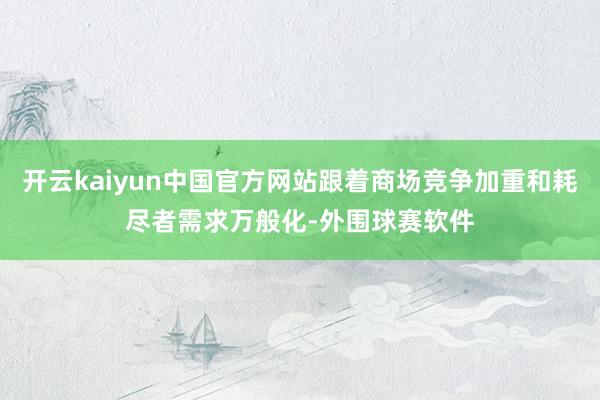 开云kaiyun中国官方网站跟着商场竞争加重和耗尽者需求万般化-外围球赛软件