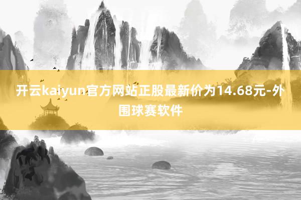 开云kaiyun官方网站正股最新价为14.68元-外围球赛软件