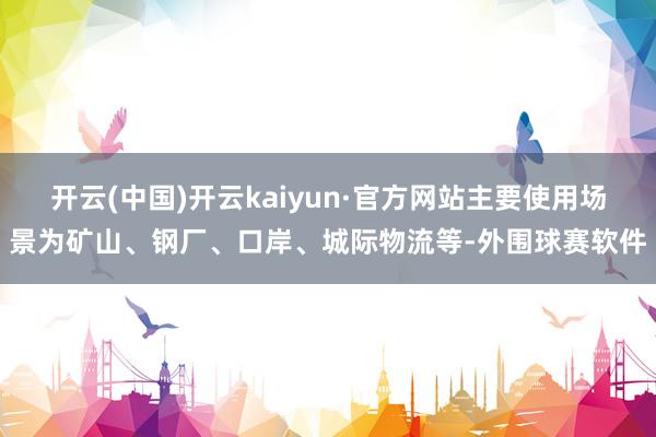 开云(中国)开云kaiyun·官方网站主要使用场景为矿山、钢厂、口岸、城际物流等-外围球赛软件