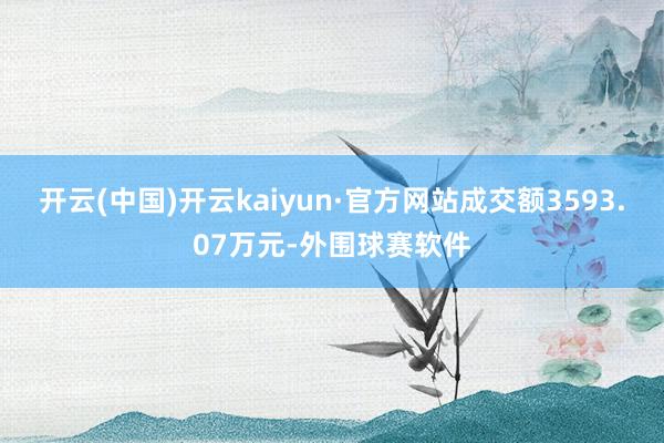 开云(中国)开云kaiyun·官方网站成交额3593.07万元-外围球赛软件