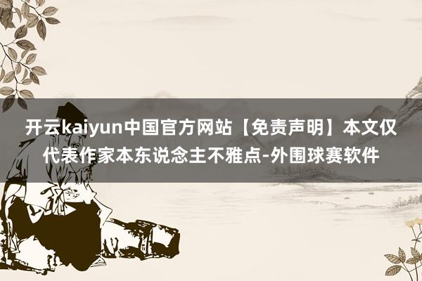 开云kaiyun中国官方网站【免责声明】本文仅代表作家本东说念主不雅点-外围球赛软件