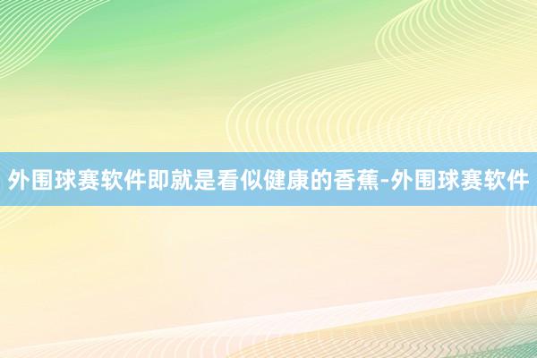 外围球赛软件即就是看似健康的香蕉-外围球赛软件