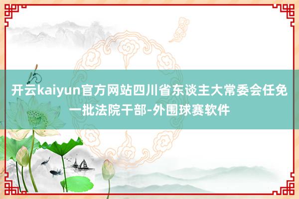 开云kaiyun官方网站四川省东谈主大常委会任免一批法院干部-外围球赛软件