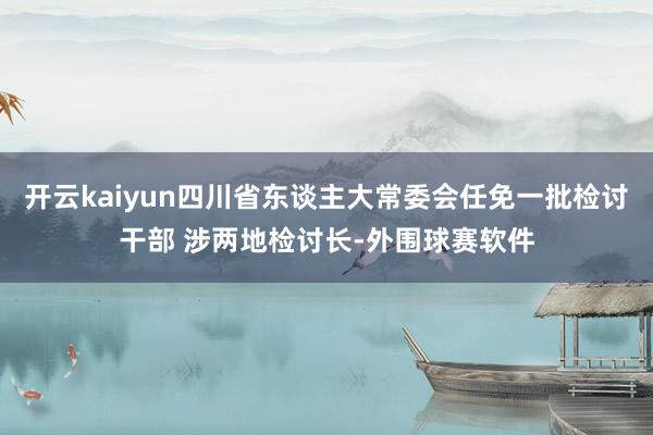 开云kaiyun四川省东谈主大常委会任免一批检讨干部 涉两地检讨长-外围球赛软件