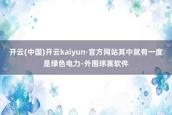 开云(中国)开云kaiyun·官方网站其中就有一度是绿色电力-外围球赛软件