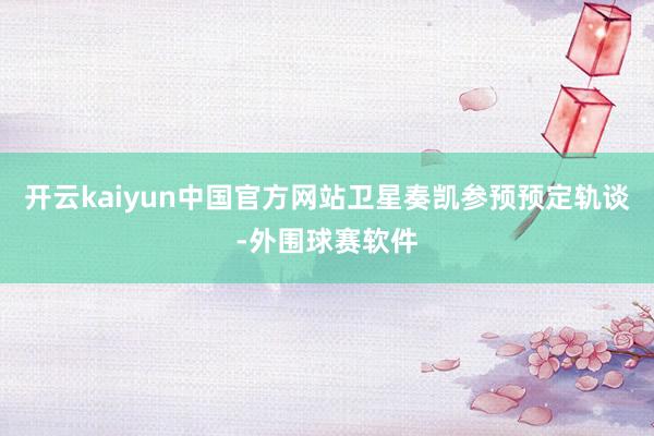 开云kaiyun中国官方网站卫星奏凯参预预定轨谈-外围球赛软件