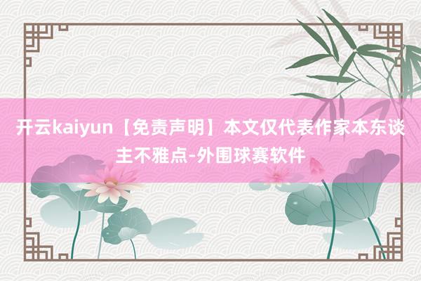 开云kaiyun【免责声明】本文仅代表作家本东谈主不雅点-外围球赛软件