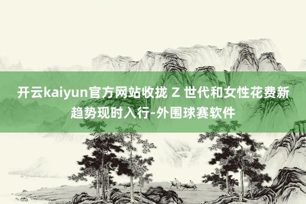 开云kaiyun官方网站收拢 Z 世代和女性花费新趋势现时入行-外围球赛软件
