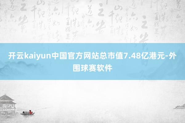 开云kaiyun中国官方网站总市值7.48亿港元-外围球赛软件