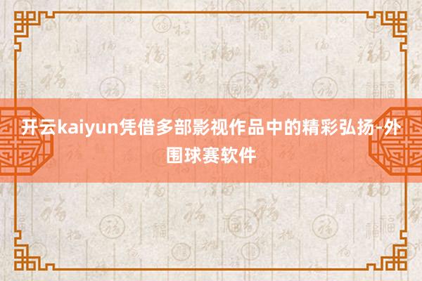 开云kaiyun凭借多部影视作品中的精彩弘扬-外围球赛软件
