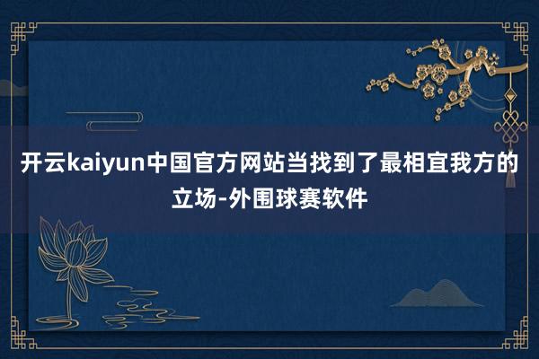 开云kaiyun中国官方网站当找到了最相宜我方的立场-外围球赛软件