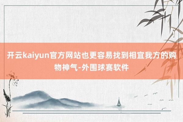 开云kaiyun官方网站也更容易找到相宜我方的购物神气-外围球赛软件