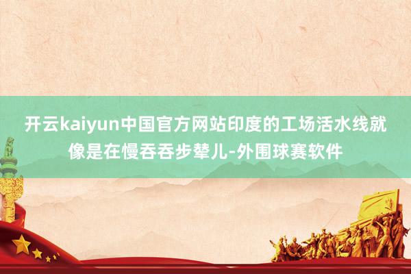 开云kaiyun中国官方网站印度的工场活水线就像是在慢吞吞步辇儿-外围球赛软件