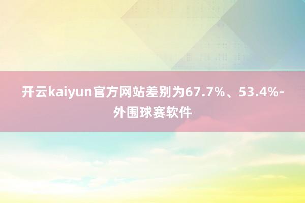 开云kaiyun官方网站差别为67.7%、53.4%-外围球赛软件
