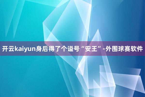 开云kaiyun身后得了个谥号“安王”-外围球赛软件