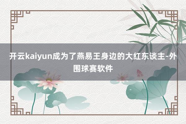开云kaiyun成为了燕易王身边的大红东谈主-外围球赛软件