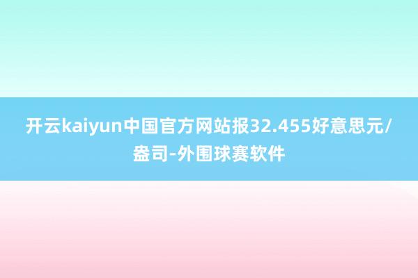 开云kaiyun中国官方网站报32.455好意思元/盎司-外围球赛软件