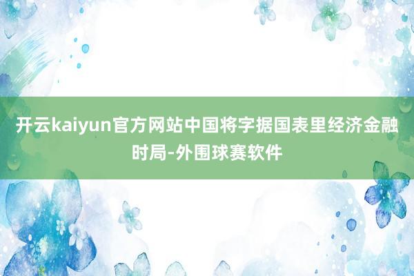 开云kaiyun官方网站中国将字据国表里经济金融时局-外围球赛软件