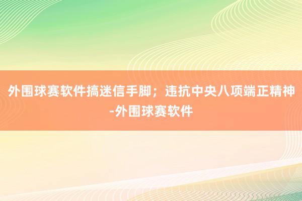 外围球赛软件搞迷信手脚；违抗中央八项端正精神-外围球赛软件