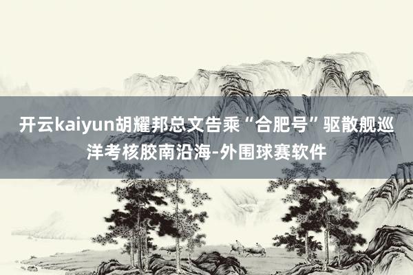 开云kaiyun胡耀邦总文告乘“合肥号”驱散舰巡洋考核胶南沿海-外围球赛软件