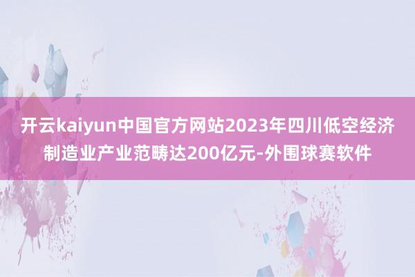 开云kaiyun中国官方网站2023年四川低空经济制造业产业范畴达200亿元-外围球赛软件