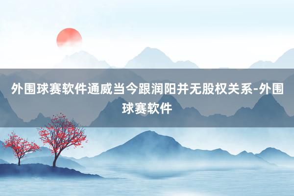 外围球赛软件通威当今跟润阳并无股权关系-外围球赛软件