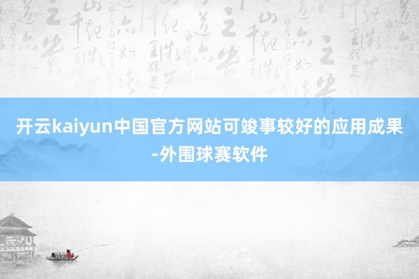 开云kaiyun中国官方网站可竣事较好的应用成果-外围球赛软件