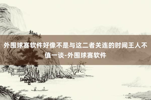 外围球赛软件好像不是与这二者关连的时间王人不值一谈-外围球赛软件