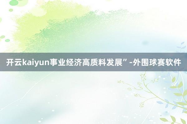 开云kaiyun事业经济高质料发展”-外围球赛软件