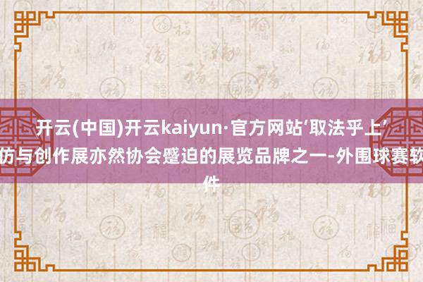 开云(中国)开云kaiyun·官方网站‘取法乎上’摹仿与创作展亦然协会蹙迫的展览品牌之一-外围球赛软件
