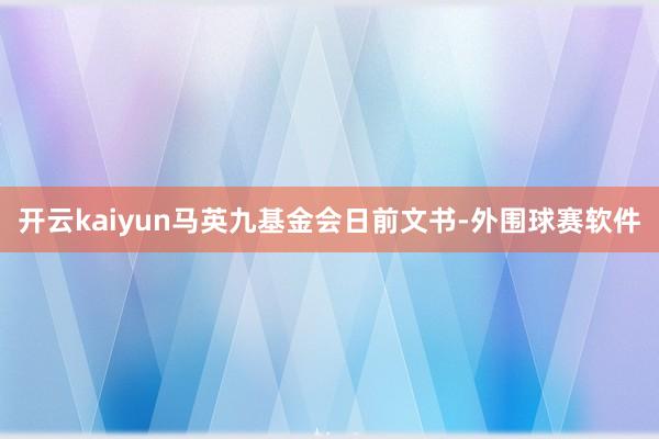 开云kaiyun马英九基金会日前文书-外围球赛软件