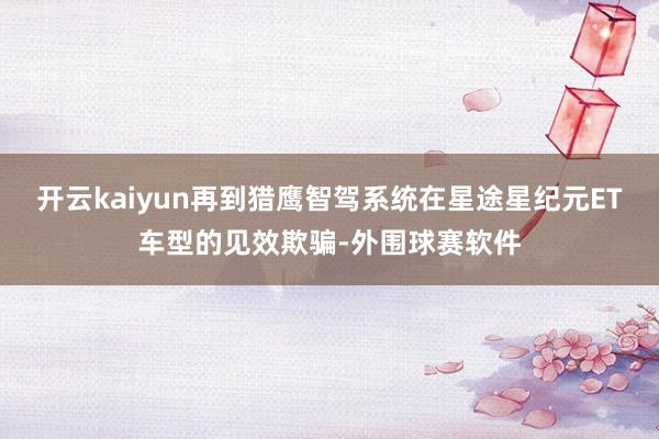 开云kaiyun再到猎鹰智驾系统在星途星纪元ET车型的见效欺骗-外围球赛软件