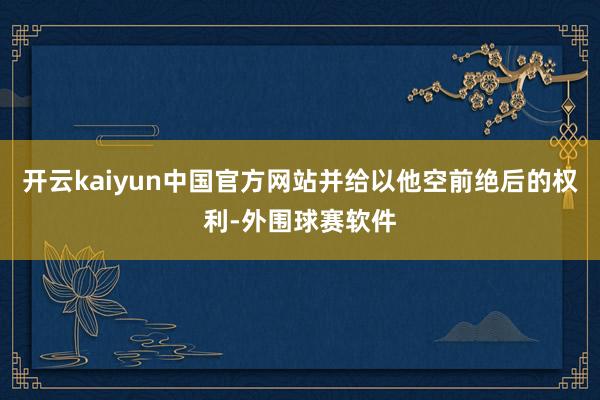 开云kaiyun中国官方网站并给以他空前绝后的权利-外围球赛软件