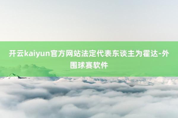 开云kaiyun官方网站法定代表东谈主为霍达-外围球赛软件