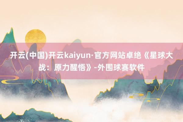 开云(中国)开云kaiyun·官方网站卓绝《星球大战:原力醒悟》-外围球赛软件