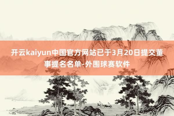 开云kaiyun中国官方网站已于3月20日提交董事提名名单-外围球赛软件