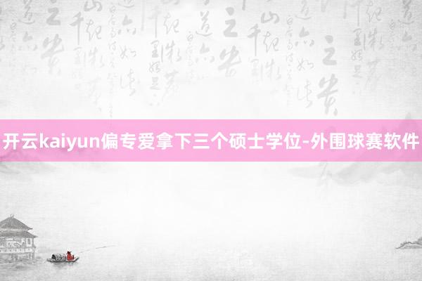 开云kaiyun偏专爱拿下三个硕士学位-外围球赛软件