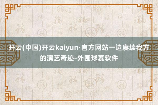 开云(中国)开云kaiyun·官方网站一边赓续我方的演艺奇迹-外围球赛软件