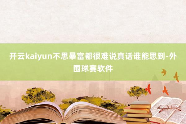 开云kaiyun不思暴富都很难说真话谁能思到-外围球赛软件