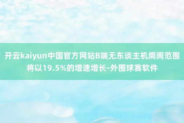 开云kaiyun中国官方网站B端无东谈主机阛阓范围将以19.5%的增速增长-外围球赛软件